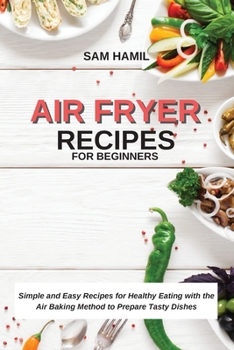 Air Fryer Recipes for Beginners: Simple and Easy Recipes for Healthy Eating with the Air Baking Method to Prepare Tasty Dishes