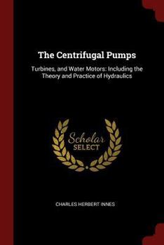 Paperback The Centrifugal Pumps: Turbines, and Water Motors: Including the Theory and Practice of Hydraulics Book