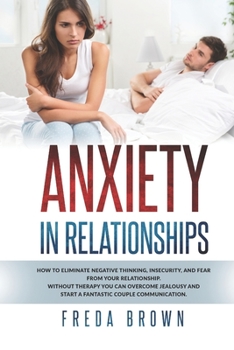 Anxiety in Relationships: How to Eliminate Negative Thinking, Insecurity, and Fear from Your Relationship. Without therapy you can overcome jealousy and start a fantastic couple communication.