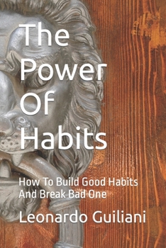 The Power Of Habits: How To Build Good Habits And Break Bad One