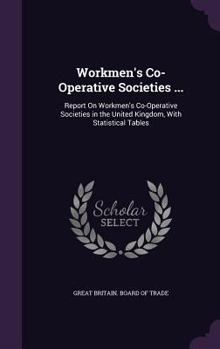 Hardcover Workmen's Co-Operative Societies ...: Report On Workmen's Co-Operative Societies in the United Kingdom, With Statistical Tables Book