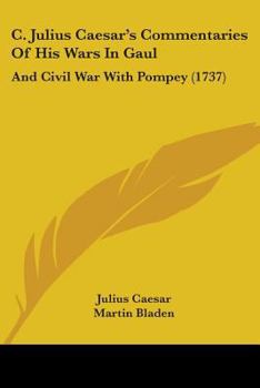 C. Julius Cæsar's Commentaries of his wars in Gaul, and civil war with Pompey. To which is added Aulus Hirtius or Oppius's supplement of the ... and Spanish wars. With the author's life.