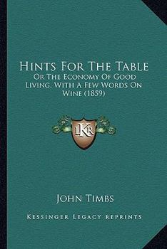 Hints for the Table: Or, the Economy of Good Living by J. Timbs