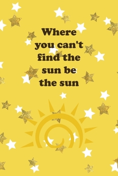 Where You Can't Find The Sun Be The Sun: All Purpose 6x9 Blank Lined Notebook Journal Way Better Than A Card Trendy Unique Gift Yelow And Golden Stars Sun