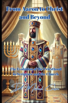 From Aaron to Christ and Beyond: The Evolution of the Priesthood in Scripture and the Church (Dr. Mishael Carson Books)