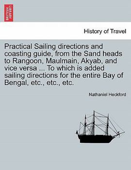 Practical Sailing Directions and Coasting Guide from the Sand Heads to Rangoon, Maulmain, Akyab, and Vice Versa. to Which Is Added, Directions for the Entire Bay of Bengal