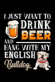 I Just Want To Drink Beer And Hang With My English Bulldog: Hilarious Doggy Notebook with Lined Paper. Great for Dog Owners and Anyone with Pups.