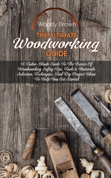 Hardcover The Ultimate Woodworking Guide: A Tailor-Made Guide To The Basics Of Woodworking Safety Tips, Tools & Materials Selection, Techniques, And Diy Project Book