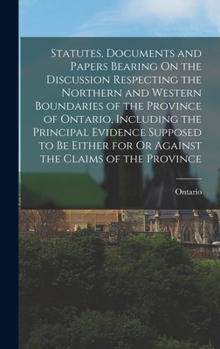Hardcover Statutes, Documents and Papers Bearing On the Discussion Respecting the Northern and Western Boundaries of the Province of Ontario, Including the Prin Book