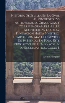 Hardcover Historia De Sevilla En La Qval Se Contienen Svs Antigvedades, Grandezas, Y Cosas Memorables En Ella Acontecidas, Desde Sv Fvndacion Hasta Nvestros Tie [Spanish] Book