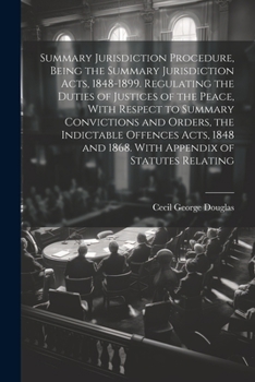 Paperback Summary Jurisdiction Procedure, Being the Summary Jurisdiction Acts, 1848-1899. Regulating the Duties of Justices of the Peace, With Respect to Summar Book