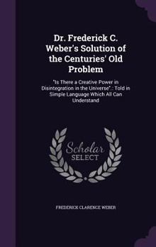 Hardcover Dr. Frederick C. Weber's Solution of the Centuries' Old Problem: "Is There a Creative Power in Disintegration in the Universe".: Told in Simple Langua Book