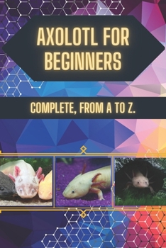 Axolotl for Beginners: Cute, but not for everyone: Before you let him in the house, read this guide.
