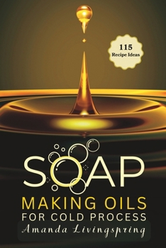 Soap Making Oils for Cold Process: Unlocking the Secrets to Crafting Luxurious, Natural Soaps - Cold Processed Oils, Essential Oils, Recipes, and Tech