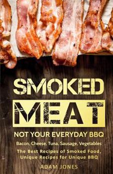 Paperback Smoked Meat: Not Your Everyday BBQ: Bacon, Cheese, Tuna, Sausage, Vegetables: The Best Recipes of Smoked Food, Unique Recipes for U Book