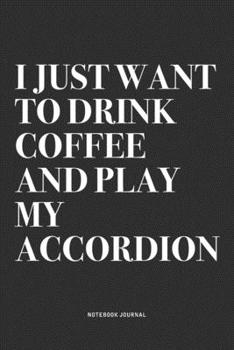 I Just Want To Drink Coffee And Play My Accordion: A 6x9 Inch Notebook Journal Diary With A Bold Text Font Slogan On A Matte Cover and 120 Blank Lined Pages Makes A Great Alternative To A Card