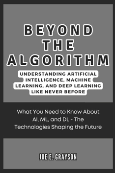 Paperback Beyond the Algorithm: Understanding Artificial Intelligence, Machine Learning, and Deep Learning Like Never Before: What You Need to Know Ab Book