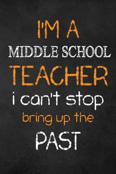 I'M A Middle School TEACHER I CAN'T STOP BRING UP THE PAST : Teacher Appreciation Gifts: Middle School Teacher Appreciation Notebook, Teacher Appreciation Journal,  with Lined and Blank Pages