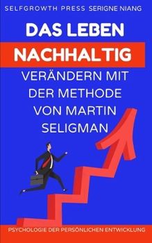 Das Leben nachhaltig verändern mit der Methode von Martin Seligman: Konkrete Strategien, um positive Gewohnheiten zu entwickeln und langfristige Veränderungen zu erreichen (German Edition)