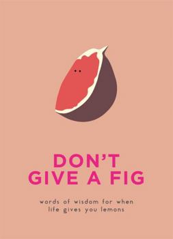 Hardcover Don't Give a Fig: Words of Wisdom for When Life Gives You Lemons Book