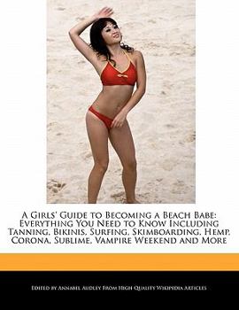 A Girls' Guide to Becoming a Beach Babe : Everything You Need to Know Including Tanning, Bikinis, Surfing, Skimboarding, Hemp, Corona, Sublime, Vampire
