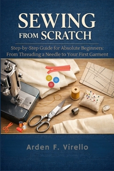 Sewing from Scratch: Step-by-Step Guide for Absolute Beginners: From Threading a Needle to Your First Garment