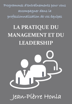 LA PRATIQUE DU MANAGEMENT ET DU LEADERSHIP: PROGRAMMES D'ENTRAÎNEMENTS POUR VOUS ACCOMPAGNER DANS LA PROFESSIONNALISATION DE VOS ÉQUIPES (French Edition)