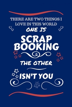 There Are Two Things I Love In This World One Is Scrap Booking The Other Isn't You: Perfect Gag Gift For A Lover Of Scrap Booking | Blank Lined ... Humour and Banter | Xmas | Secret Santa |