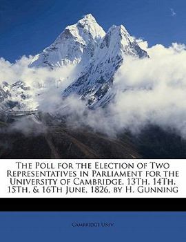 Paperback The Poll for the Election of Two Representatives in Parliament for the University of Cambridge, 13th, 14th, 15th, & 16th June, 1826, by H. Gunning Book