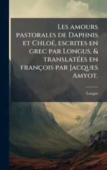 Les amours pastorales de Daphnis et ChloÃ(c), escrites en grec par Longus, & translatÃ(c)es en françois par Jacques Amyot. (French Edition)