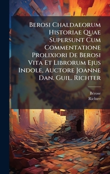 Hardcover Berosi Chaldaeorum Historiae Quae Supersunt Cum Commentatione Prolixiori De Berosi Vita Et Librorum Ejus Indole, Auctore Joanne Dan. Guil. Richter Book
