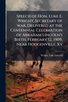 Speech of Hon. Luke E. Wright, Secretary of War, Delivered at the Centennial Celebration of Abraham Lincoln's Birth, February 12, 1909, Near Hodgenville, KY