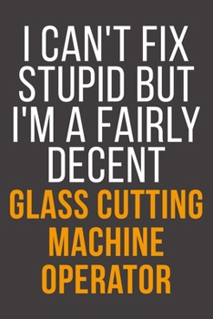 I Can't Fix Stupid But I'm A Fairly Decent Glass Cutting Machine Operator: Funny Blank Lined Notebook For Coworker, Boss & Friend