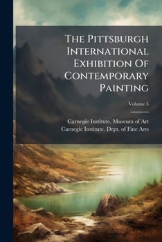 The Pittsburgh International Exhibition of Contemporary Painting, Volume 5...