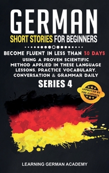 German Short Stories For Beginners: Become Fluent in Less Than 30 Days Using a Proven Scientific Method Applied in These Language Lessons. Practice Vocabulary, Conversation & Grammar Daily (series 4)