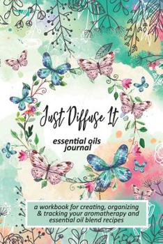 Just Diffuse It: Essential Oils Journal: A Workbook  for Creating, Organizing & Tracking Your Aromatherapy and Essential Oil Blend Recipes