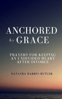 Anchored by Grace: Prayers for Keeping an Undivided Heart After Divorce