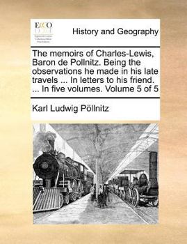 Paperback The memoirs of Charles-Lewis, Baron de Pollnitz. Being the observations he made in his late travels ... In letters to his friend. ... In five volumes. Book