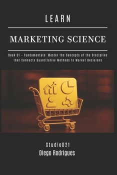 LEARN MARKETING SCIENCE Book 01 Fundamentals: Master the Concepts of the Discipline that Connects Quantitative Methods to Market Decisions (Data Extreme Eng)