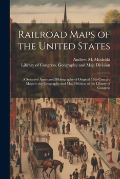 Paperback Railroad Maps of the United States: A Selective Annotated Bibliography of Original 19th-century Maps in the Geography and Map Division of the Library Book