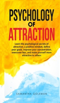 Psychology of Attraction: Learn the psychological secrets of attraction, a positive mindset, define your goals, improve your concentration, overcome fear, and make yourself more attractive to others