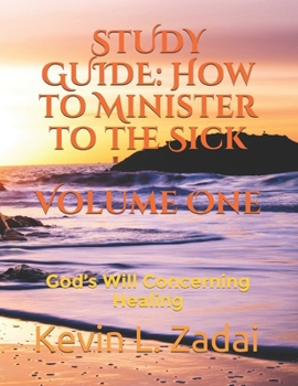 STUDY GUIDE: How to Minister to the Sick: Volume One: God’s Will Concerning Healing