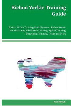 Paperback Bichon Yorkie Training Guide Bichon Yorkie Training Book Features: Bichon Yorkie Housetraining, Obedience Training, Agility Training, Behavioral Train Book
