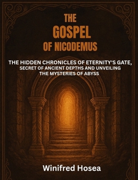 THE GOSPEL OF NICODEMUS:: THE HIDDEN CHRONICLES OF ETERNITY'S GATE, SECRET OF ANCIENT DEPTHS AND UNVEILING THE MYSTERIES OF ABYSS