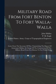 Paperback Military Road From Fort Benton To Fort Walla-walla: Letter From The Secretary Of War, Transmitting The Report Of Lieutenant Mullan, In Charge Of The C Book