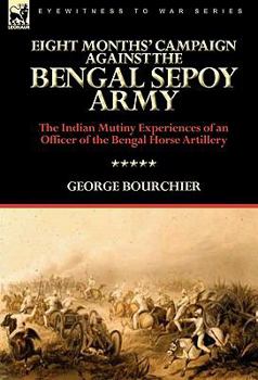 Paperback Eight Months' Campaign Against the Bengal Sepoy Army: the Indian Mutiny Experiences of an Officer of the Bengal Horse Artillery Book