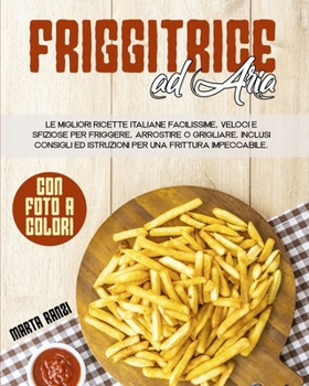 Paperback Friggitrice Ad Aria: Le Migliori Ricette Italiane Facilissime, Veloci e Sfiziose Per Friggere, Arrostire o Grigliare. Inclusi Consigli ed I [Italian] Book