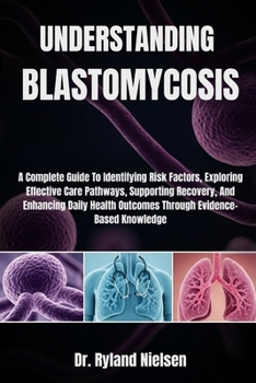 Paperback Understanding Blastomycosis: A Complete Guide To Identifying Risk Factors, Exploring Effective Care Pathways, Supporting Recovery, And Enhancing Daily Book