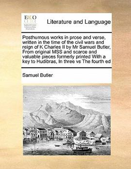 Posthumous works in prose and verse, written in the time of the civil wars and reign of K Charles II by Mr Samuel Butler, From original MSS and ... a key to Hudibras, In three vs The fourth ed