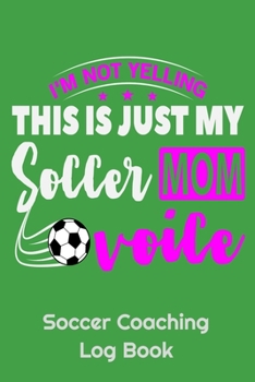 I'm Not Yelling This Is Just My Soccer Mom Voice Soccer Coaching Log Book: 6" x 9" Log Notebook for Soccer Coaches, 100 pages, Green